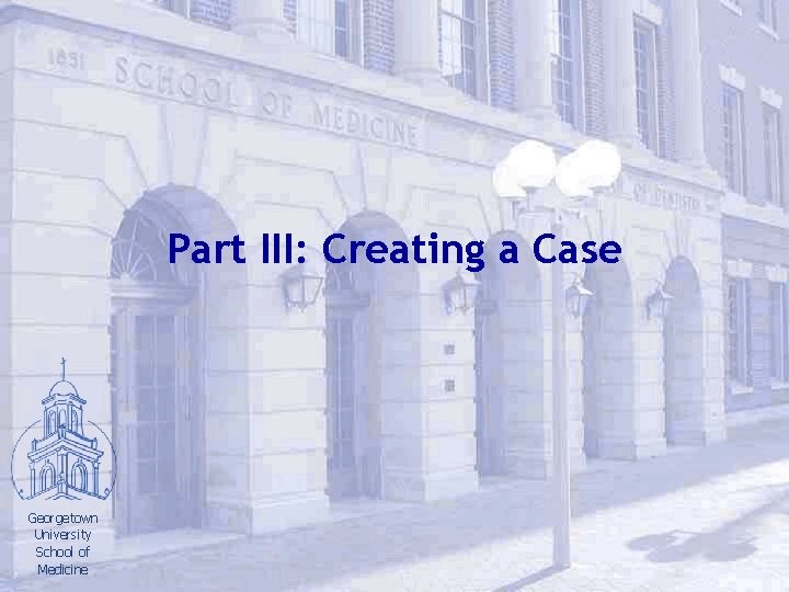 Part III: Creating a Case Georgetown University School of Medicine 