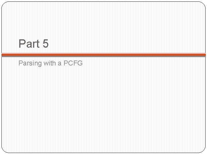 Part 5 Parsing with a PCFG Part 5 Parsing with a PCFG