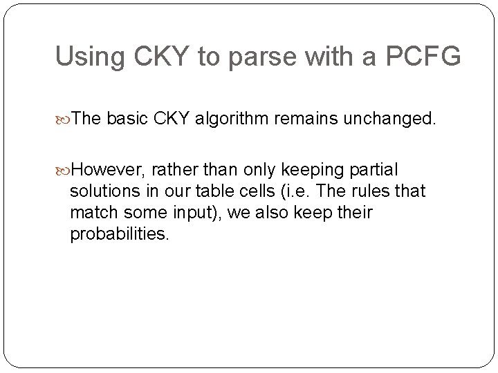 Using CKY to parse with a PCFG The basic CKY algorithm remains unchanged. However, Using CKY to parse with a PCFG The basic CKY algorithm remains unchanged. However,