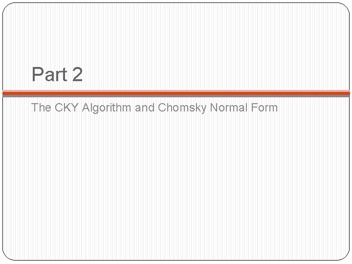 Part 2 The CKY Algorithm and Chomsky Normal Form Part 2 The CKY Algorithm and Chomsky Normal Form