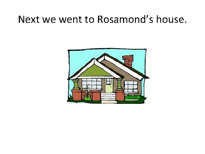 Next we went to Rosamond’s house. 