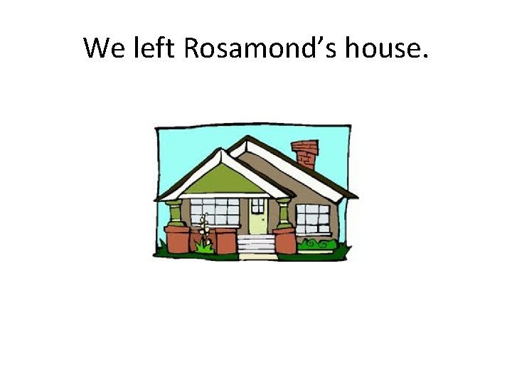We left Rosamond’s house. 