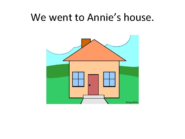 We went to Annie’s house. 