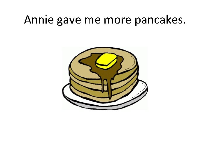 Annie gave me more pancakes. 