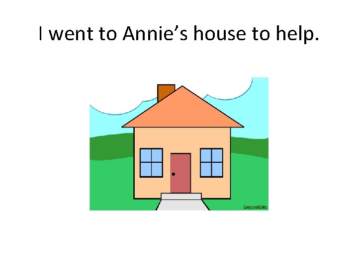 I went to Annie’s house to help. 