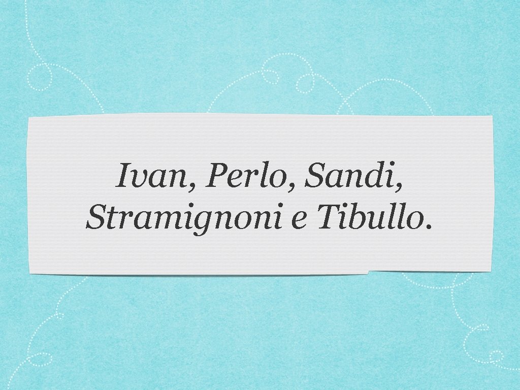 Ivan, Perlo, Sandi, Stramignoni e Tibullo. Ivan, Perlo, Sandi, Stramignoni e Tibullo.
