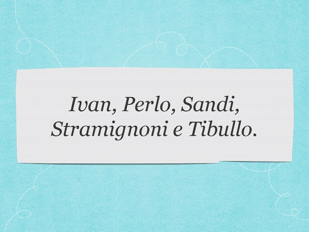 Ivan, Perlo, Sandi, Stramignoni e Tibullo. 