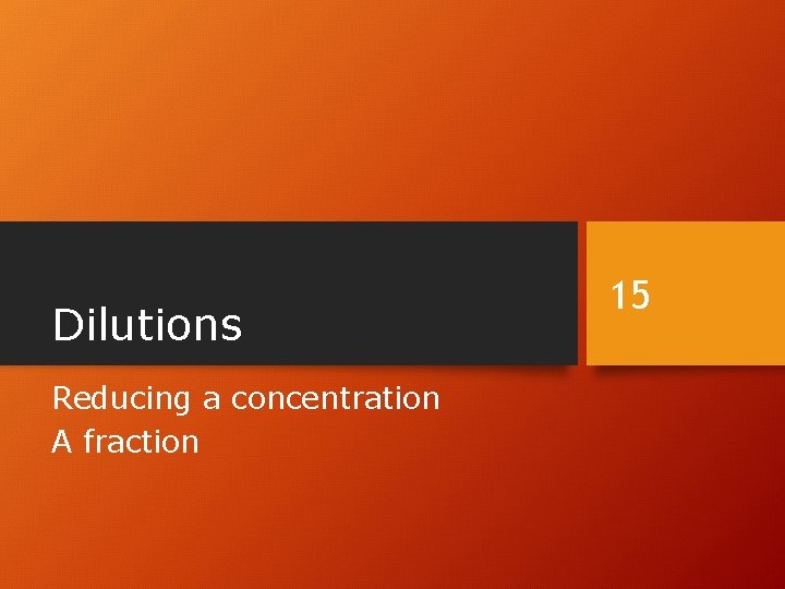 Dilutions Reducing a concentration A fraction 15 