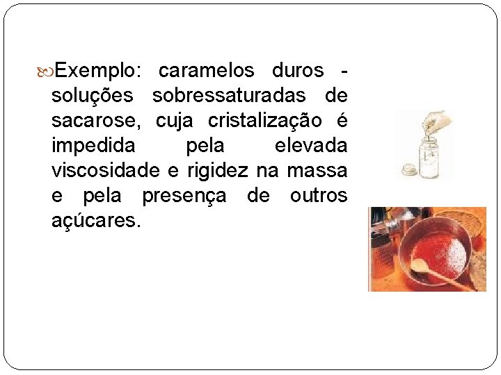  Exemplo: caramelos duros - soluções sobressaturadas de sacarose, cuja cristalização é impedida pela