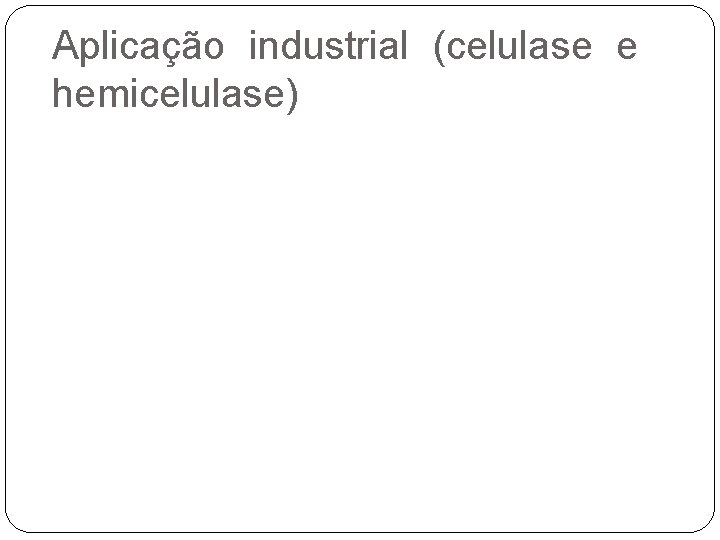 Aplicação industrial (celulase e hemicelulase) 