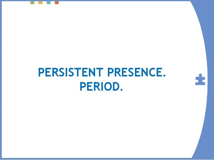 PERSISTENT PRESENCE. PERIOD. 