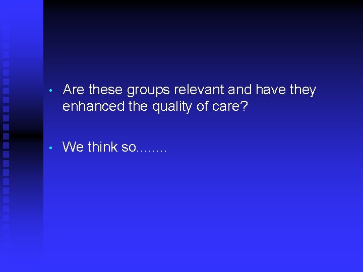  • Are these groups relevant and have they enhanced the quality of care?