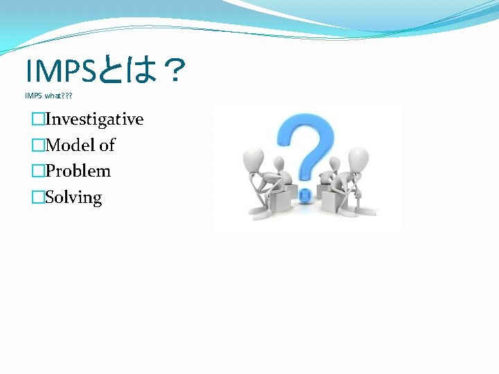 IMPSとは？ IMPS what? ? ? �Investigative �Model of �Problem �Solving 