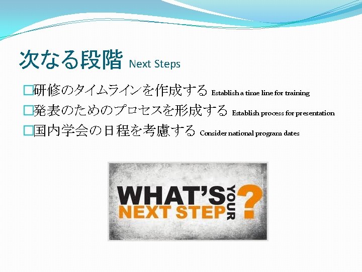 次なる段階 Next Steps �研修のタイムラインを作成する Establish a time line for training �発表のためのプロセスを形成する Establish process for