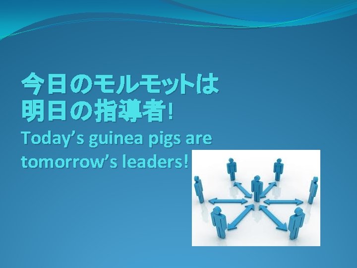 今日のモルモットは 明日の指導者! Today’s guinea pigs are tomorrow’s leaders! 