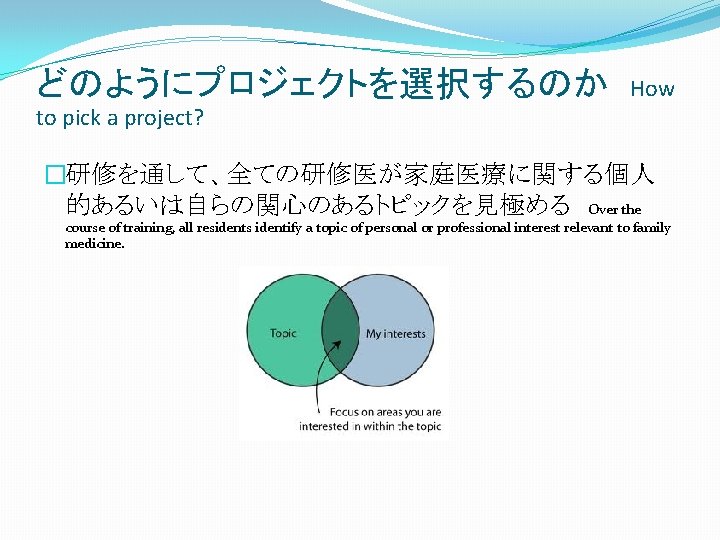 どのようにプロジェクトを選択するのか to pick a project? How �研修を通して、全ての研修医が家庭医療に関する個人 的あるいは自らの関心のあるトピックを見極める Over the course of training, all