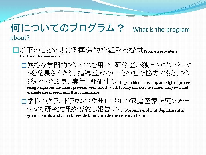 何についてのプログラム？ about? What is the program �以下のことを助ける構造的枠組みを提供Program provides a structured framework to �厳格な学問的プロセスを用い、研修医が独自のプロジェク トを発展させたり、指導医メンターとの密な協力のもと、プロ