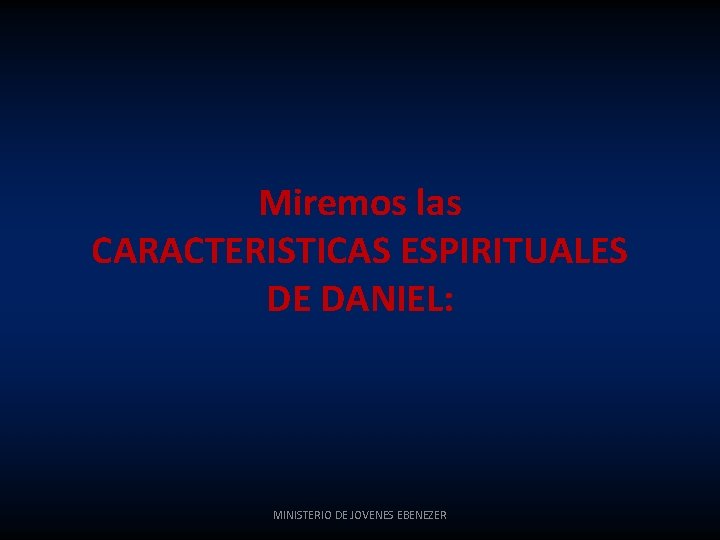 Miremos las CARACTERISTICAS ESPIRITUALES DE DANIEL: MINISTERIO DE JOVENES EBENEZER 