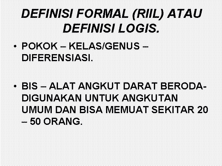 DEFINISI FORMAL (RIIL) ATAU DEFINISI LOGIS. • POKOK – KELAS/GENUS – DIFERENSIASI. • BIS