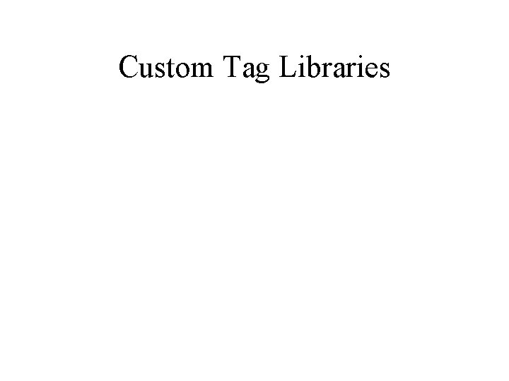 Custom Tag Libraries Custom Tag Libraries