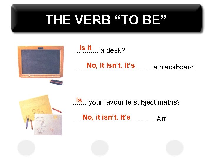 THE VERB “TO BE” Is it a desk? . . . No, it isn’t.