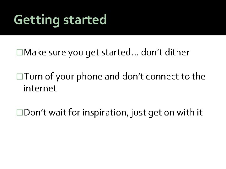 Getting started �Make sure you get started. . . don’t dither �Turn of your