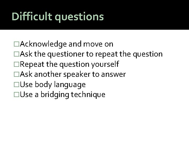 Difficult questions �Acknowledge and move on �Ask the questioner to repeat the question �Repeat