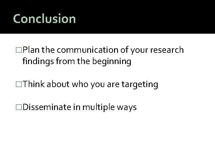 Conclusion �Plan the communication of your research findings from the beginning �Think about who