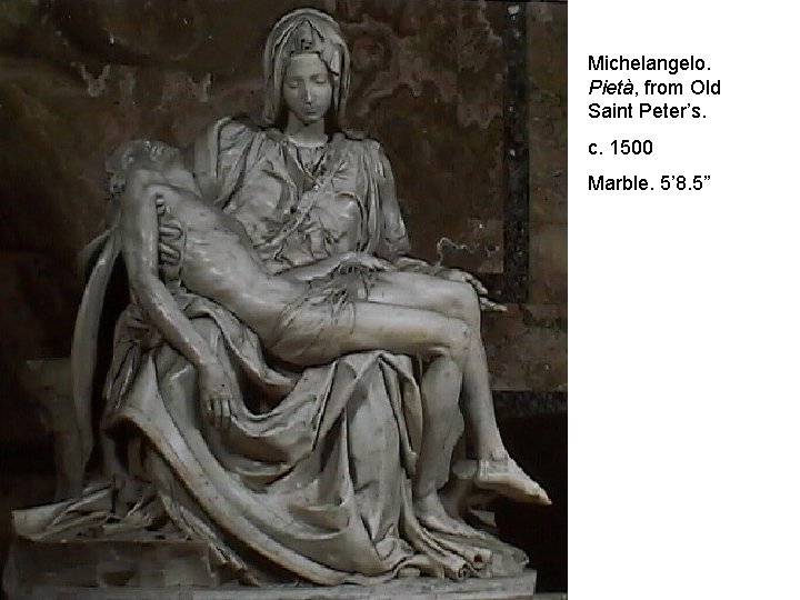 Michelangelo. Pietà, from Old Saint Peter’s. c. 1500 Marble. 5’ 8. 5” 