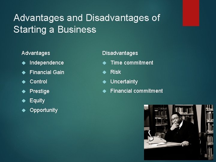 Advantages and Disadvantages of Starting a Business Advantages Disadvantages Independence Time commitment Financial Gain