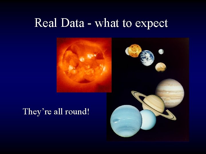 Real Data - what to expect They’re all round! 