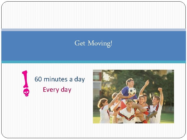 Get Moving! 60 minutes a day Every day 