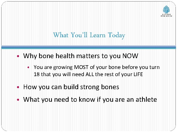 What You’ll Learn Today • Why bone health matters to you NOW • You