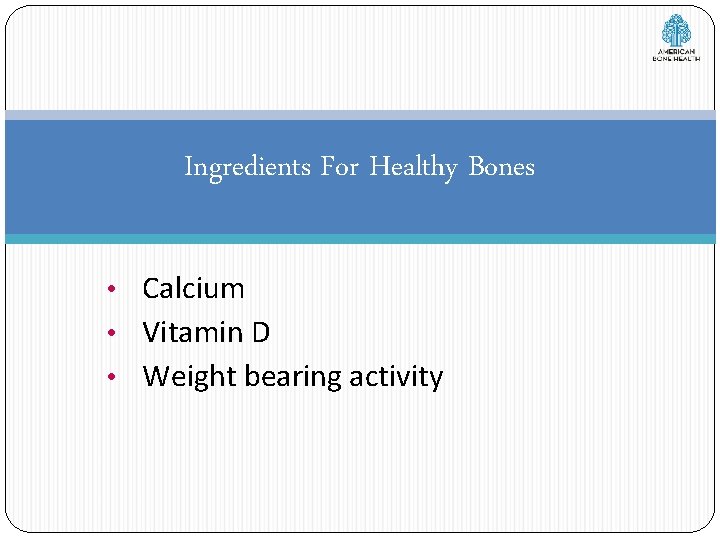 Ingredients For Healthy Bones • Calcium • Vitamin D • Weight bearing activity 