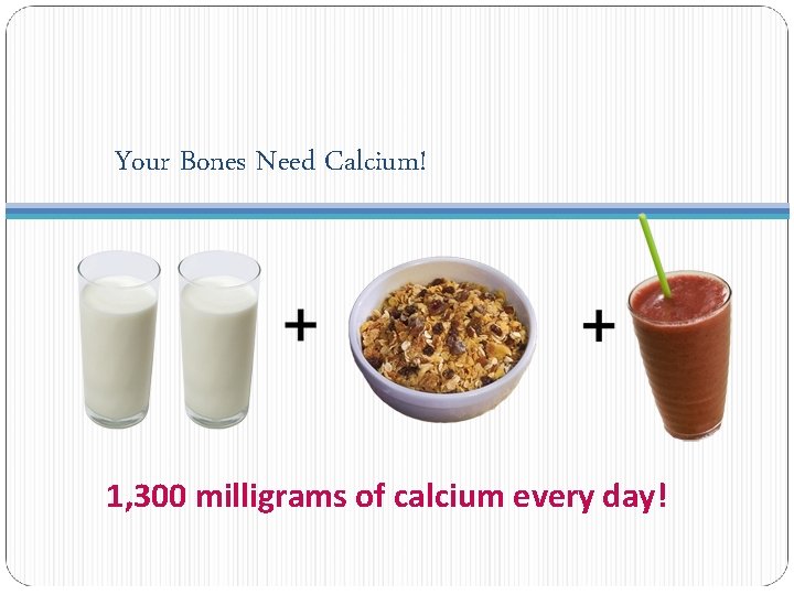 Your Bones Need Calcium! 1, 300 milligrams of calcium every day! 