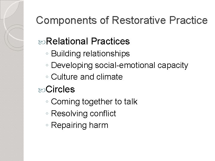 Components of Restorative Practice Relational Practices ◦ Building relationships ◦ Developing social-emotional capacity ◦