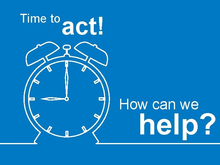 Time to act! How can we help? 