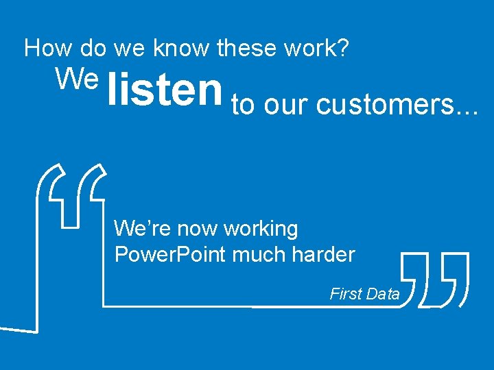 How do we know these work? We listen to our customers. . . We’re