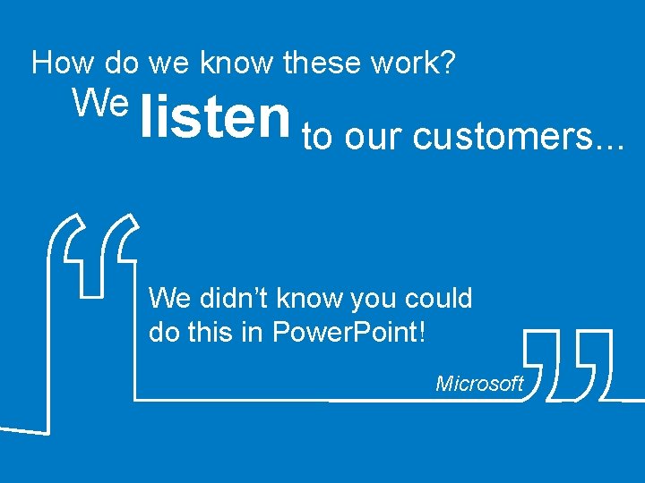 How do we know these work? We listen to our customers. . . We