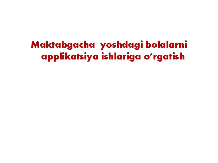 Maktabgacha yoshdagi bolalarni applikatsiya ishlariga o’rgatish Maktabgacha yoshdagi bolalarni applikatsiya ishlariga o’rgatish