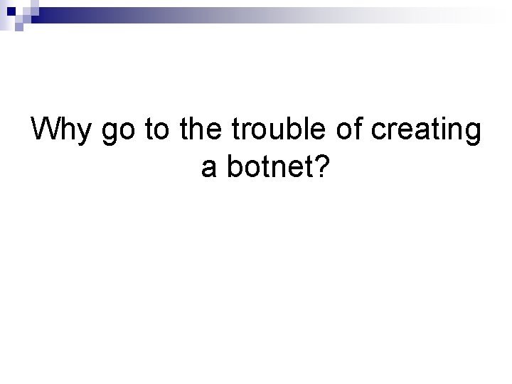 Why go to the trouble of creating a botnet? 