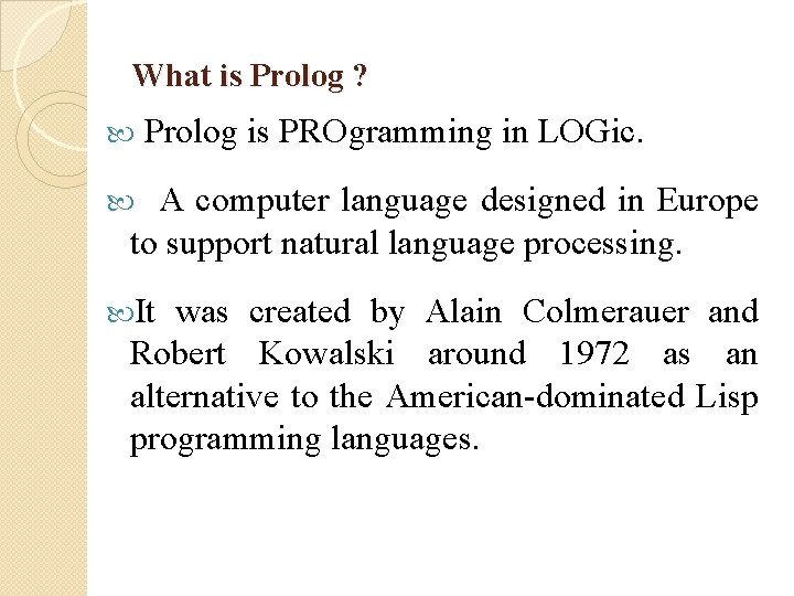 What is Prolog ? Prolog is PROgramming in LOGic. A computer language designed in