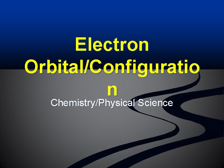 Electron Orbital/Configuratio n Chemistry/Physical Science 
