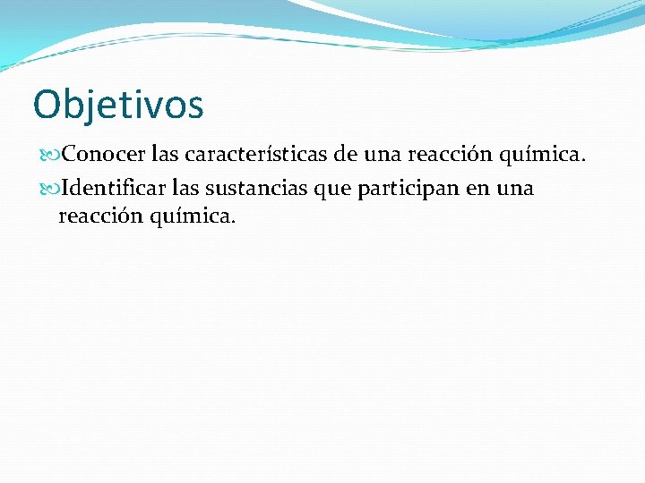 Objetivos Conocer las características de una reacción química. Identificar las sustancias que participan en