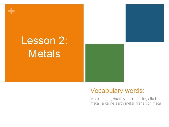 + Lesson 2: Metals Vocabulary words: Metal, luster, ductility, malleability, alkali metal, alkaline earth