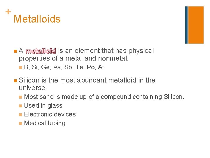 + Metalloids n. A metalloid is an element that has physical properties of a