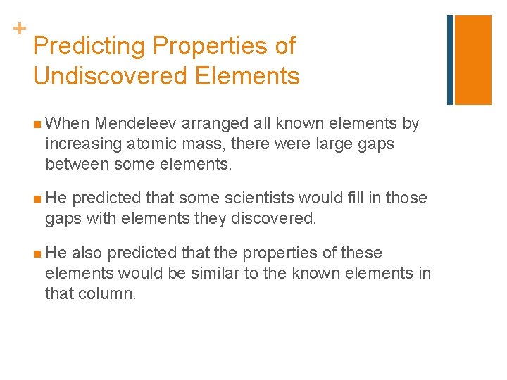 + Predicting Properties of Undiscovered Elements n When Mendeleev arranged all known elements by