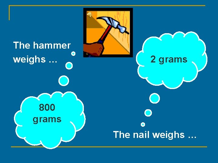 The hammer weighs … 2 grams 800 grams The nail weighs … 