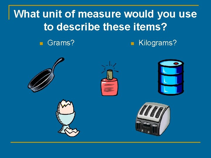 What unit of measure would you use to describe these items? n Grams? n