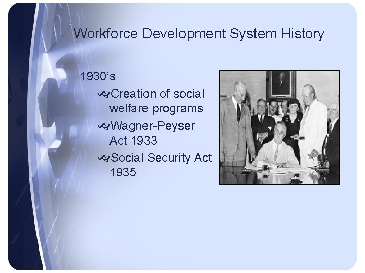 Workforce Development System History 1930’s Creation of social welfare programs Wagner-Peyser Act 1933 Social